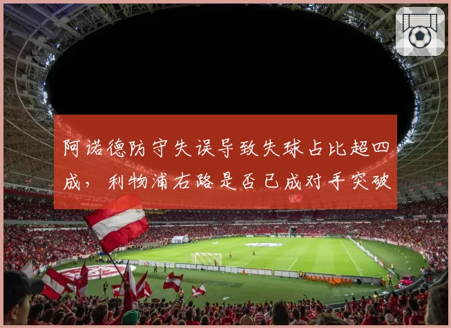 阿诺德防守失误导致失球占比超四成,利物浦右路是否已成对手突破口?