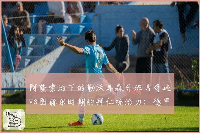阿隆索治下的勒沃库森升班马奇迹vs图赫尔时期的拜仁统治力:德甲卫冕冠军战术演变对比