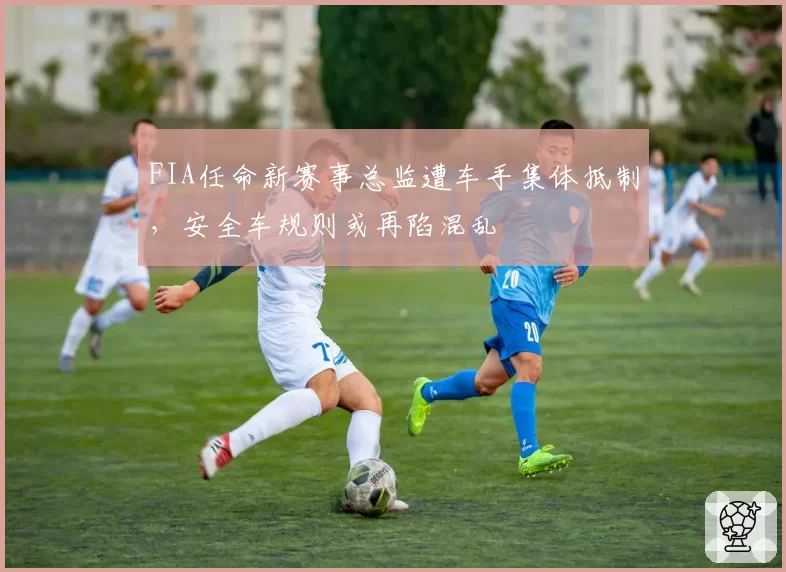 FIA任命新赛事总监遭车手集体抵制，安全车规则或再陷混乱