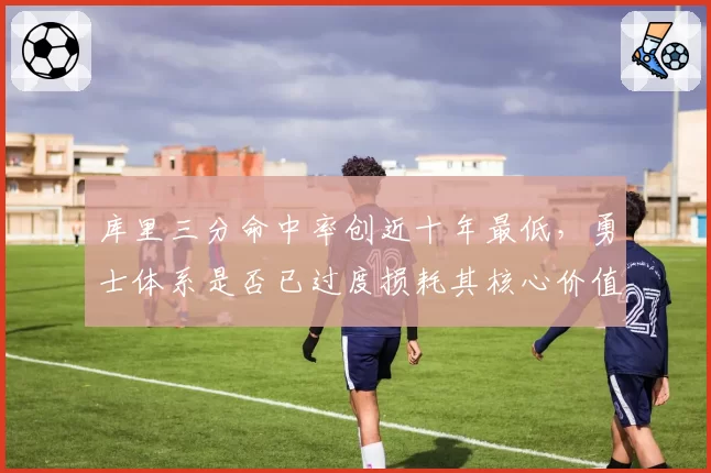 库里三分命中率创近十年最低,勇士体系是否已过度损耗其核心价值?