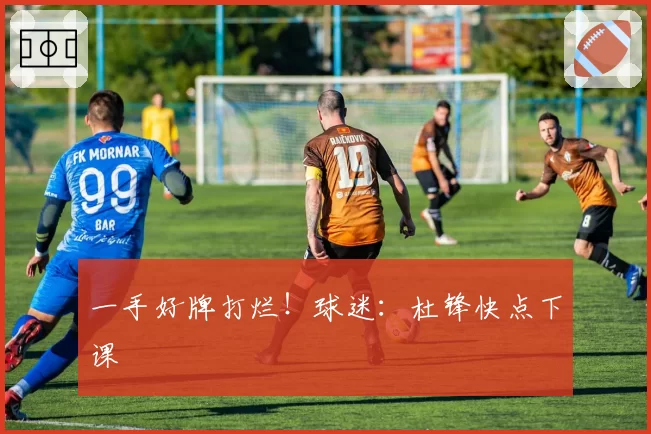 一手好牌打烂！球迷：杜锋快点下课