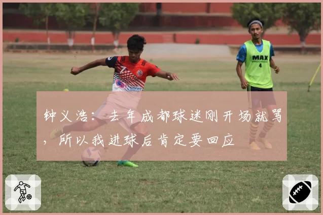 钟义浩：去年成都球迷刚开场就骂，所以我进球后肯定要回应