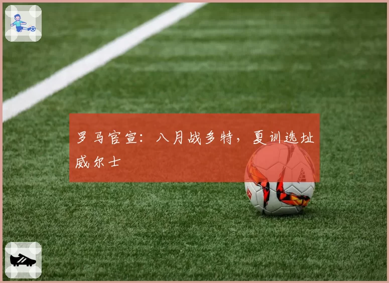 罗马官宣：八月战多特，夏训选址威尔士