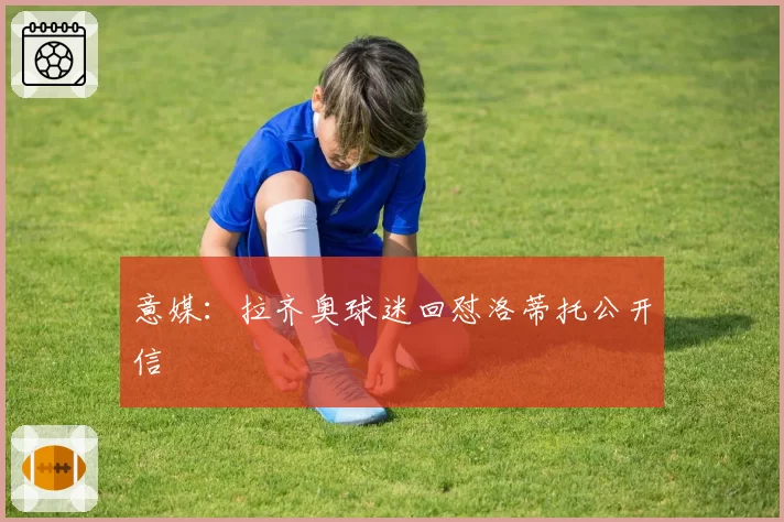 意媒：拉齐奥球迷回怼洛蒂托公开信