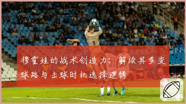 穆霍娃的战术创造力：解读其多变球路与击球时机选择逻辑