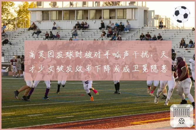 高芙因发球时被对手喊声干扰,天才少女破发效率下降或成卫冕隐患
