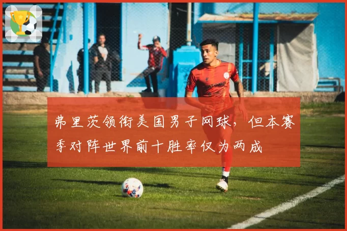 弗里茨领衔美国男子网球，但本赛季对阵世界前十胜率仅为两成