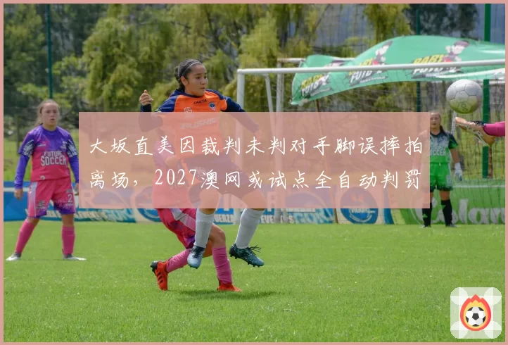 大坂直美因裁判未判对手脚误摔拍离场，2027澳网或试点全自动判罚