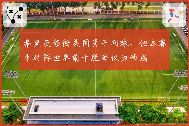 弗里茨领衔美国男子网球,但本赛季对阵世界前十胜率仅为两成
