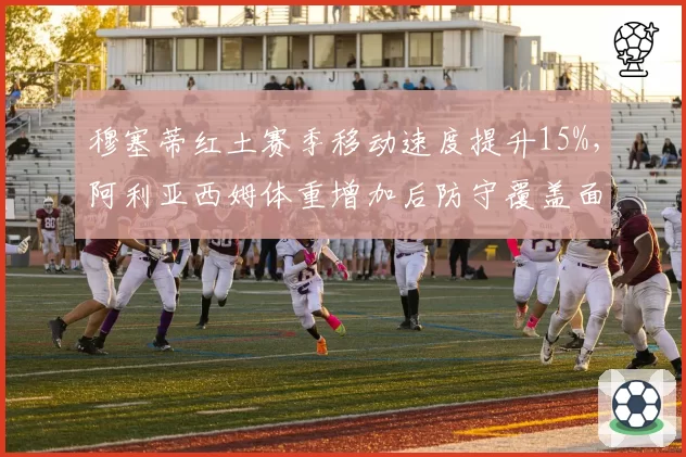 穆塞蒂红土赛季移动速度提升15%,阿利亚西姆体重增加后防守覆盖面积缩小