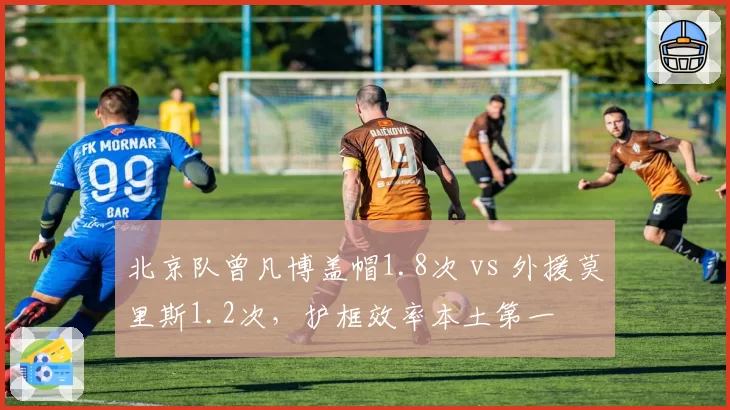 北京队曾凡博盖帽1.8次 vs 外援莫里斯1.2次，护框效率本土第一