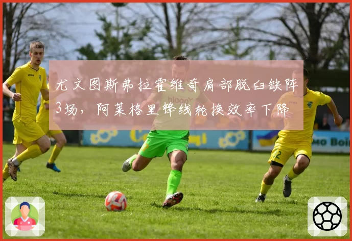 尤文图斯弗拉霍维奇肩部脱臼缺阵3场,阿莱格里锋线轮换效率下降