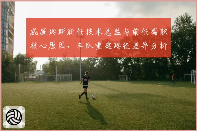 威廉姆斯新任技术总监与前任离职核心原因，车队重建路径差异分析